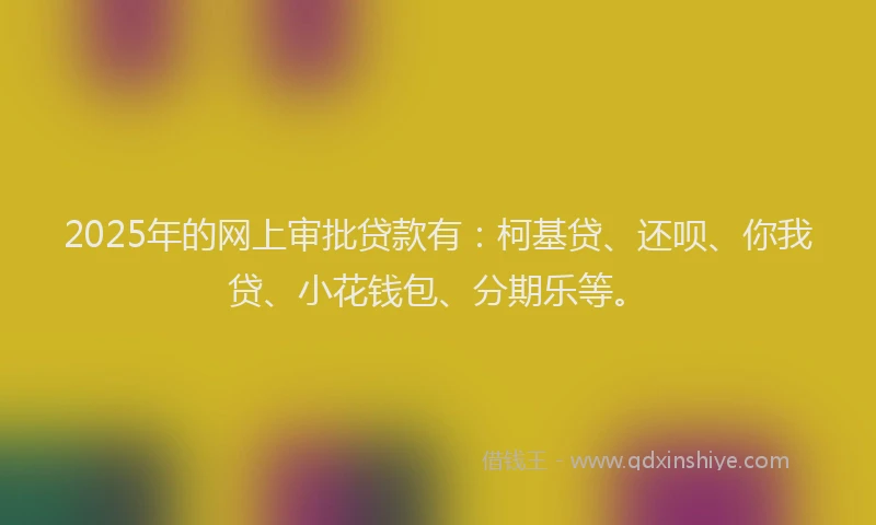 2025年的网上审批贷款有：柯基贷、还呗、你我贷、小花钱包、分期乐等。