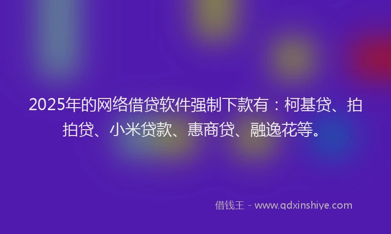 2025年的网络借贷软件强制下款有：柯基贷、拍拍贷、小米贷款、惠商贷、融逸花等。