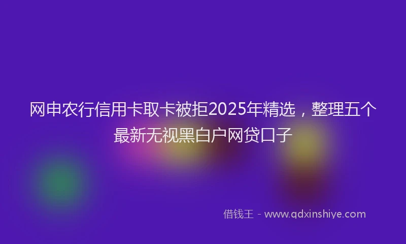 网申农行信用卡取卡被拒2025年精选，整理五个最新无视黑白户网贷口子