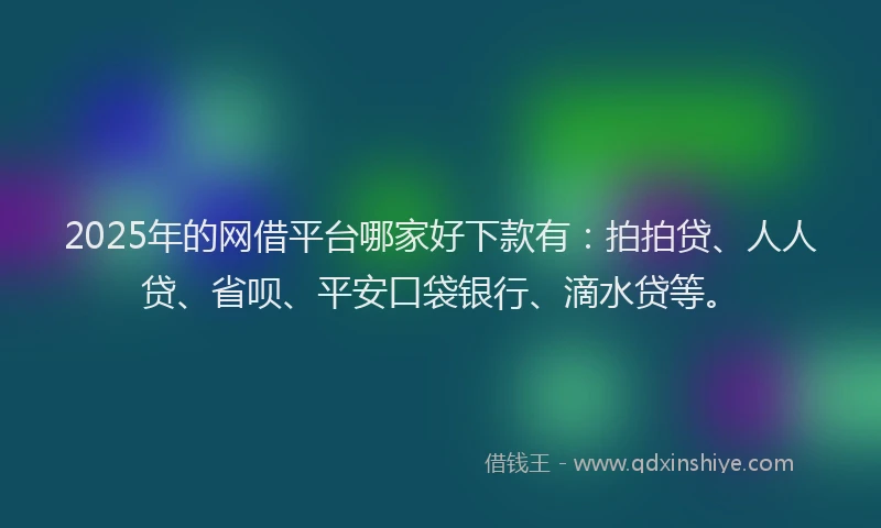 2025年的网借平台哪家好下款有：拍拍贷、人人贷、省呗、平安口袋银行、滴水贷等。