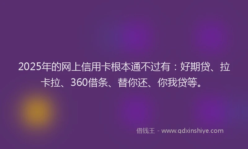 2025年的网上信用卡根本通不过有：好期贷、拉卡拉、360借条、替你还、你我贷等。