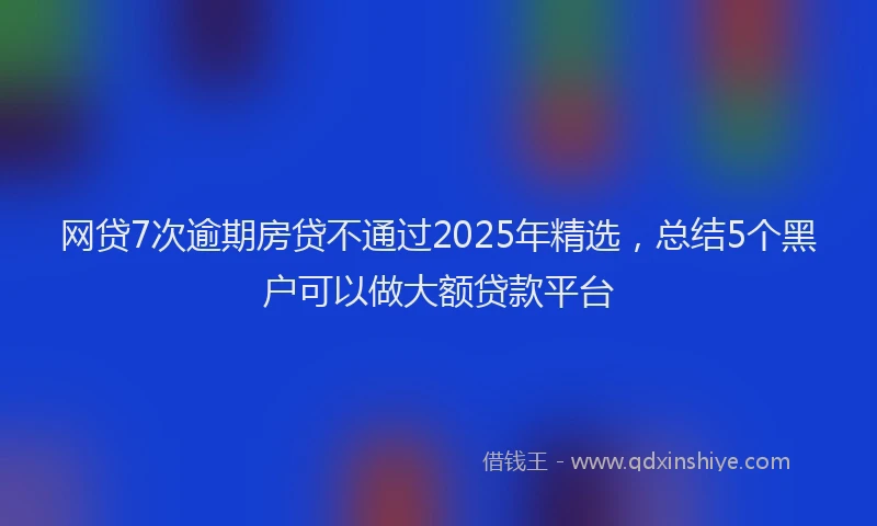 网贷7次逾期房贷不通过2025年精选，总结5个黑户可以做大额贷款平台