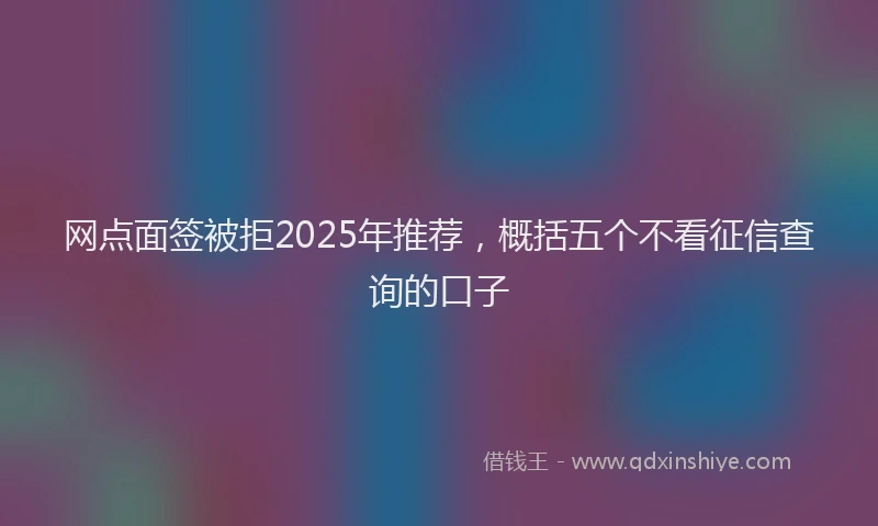 网点面签被拒2025年推荐，概括五个不看征信查询的口子