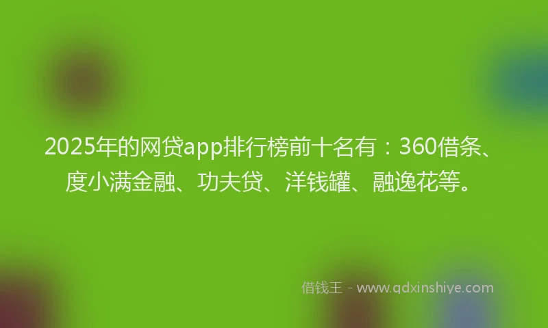 2025年的网贷app排行榜前十名有：360借条、度小满金融、功夫贷、洋钱罐、融逸花等。
