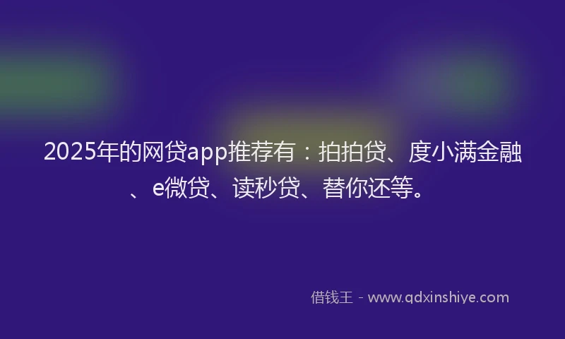 2025年的网贷app推荐有：拍拍贷、度小满金融、e微贷、读秒贷、替你还等。