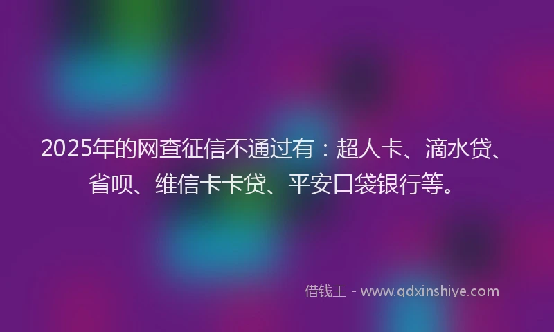 2025年的网查征信不通过有：超人卡、滴水贷、省呗、维信卡卡贷、平安口袋银行等。