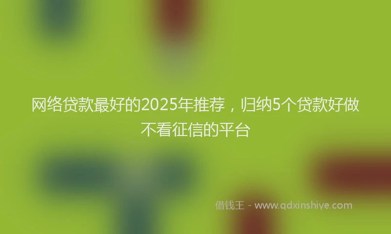 网络贷款最好的2025年推荐，归纳5个贷款好做不看征信的平台