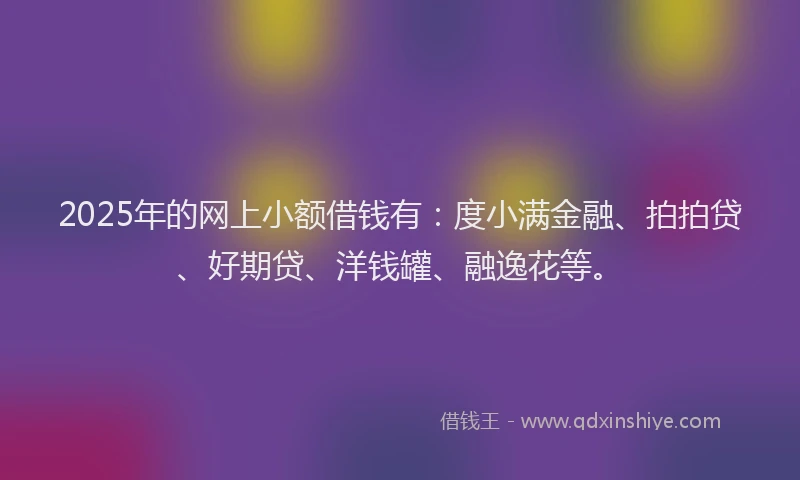 2025年的网上小额借钱有：度小满金融、拍拍贷、好期贷、洋钱罐、融逸花等。