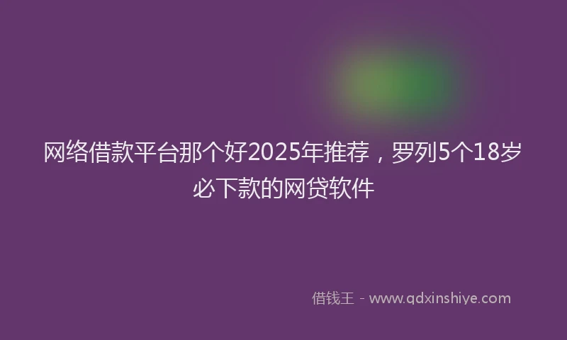 网络借款平台那个好2025年推荐，罗列5个18岁必下款的网贷软件