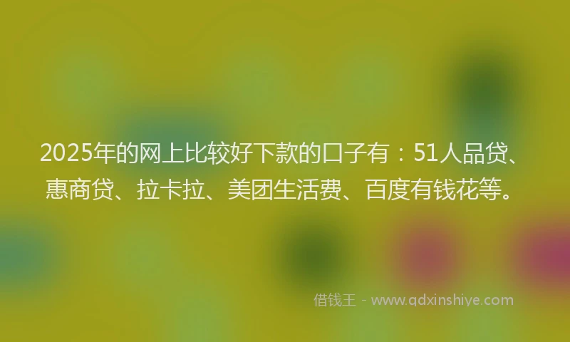 2025年的网上比较好下款的口子有：51人品贷、惠商贷、拉卡拉、美团生活费、百度有钱花等。
