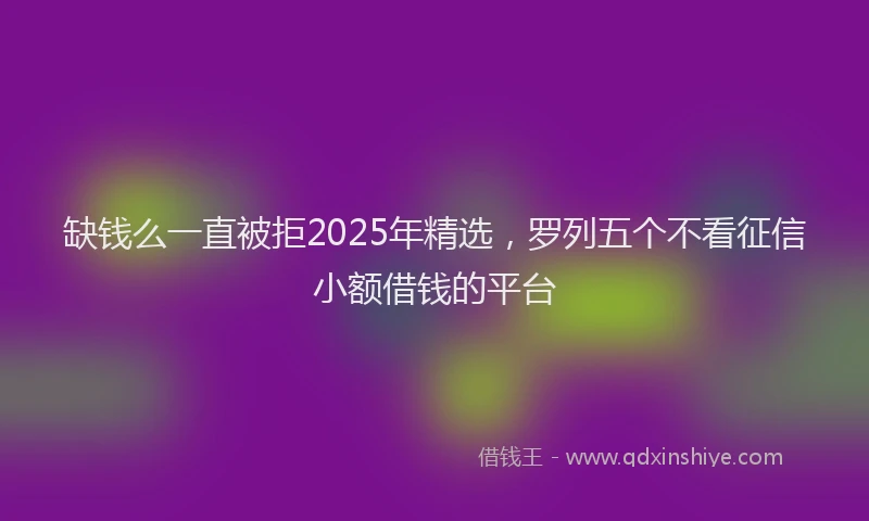 缺钱么一直被拒2025年精选，罗列五个不看征信小额借钱的平台