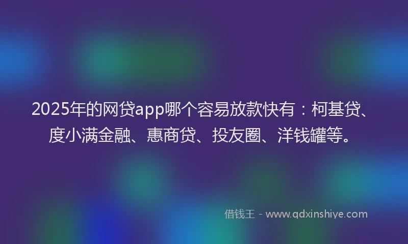 2025年的网贷app哪个容易放款快有：柯基贷、度小满金融、惠商贷、投友圈、洋钱罐等。