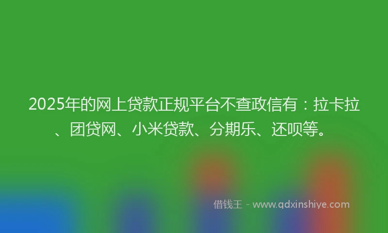 2025年的网上贷款正规平台不查政信有：拉卡拉、团贷网、小米贷款、分期乐、还呗等。