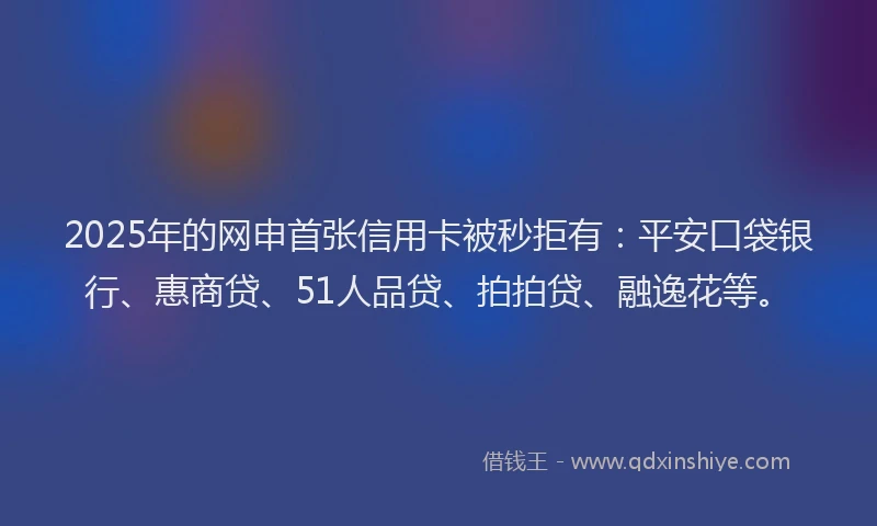 2025年的网申首张信用卡被秒拒有：平安口袋银行、惠商贷、51人品贷、拍拍贷、融逸花等。