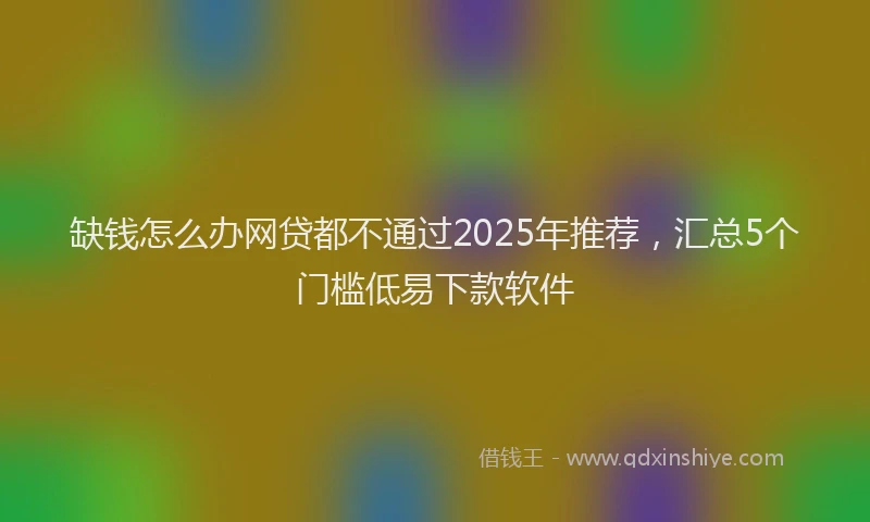 缺钱怎么办网贷都不通过2025年推荐，汇总5个门槛低易下款软件