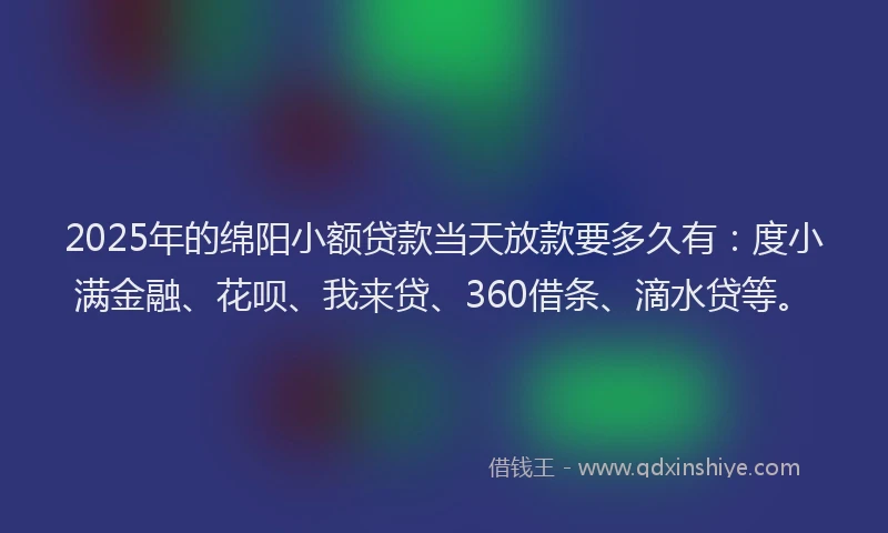 2025年的绵阳小额贷款当天放款要多久有：度小满金融、花呗、我来贷、360借条、滴水贷等。