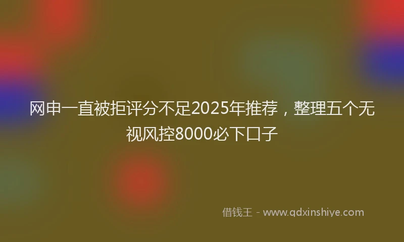 网申一直被拒评分不足2025年推荐，整理五个无视风控8000必下口子