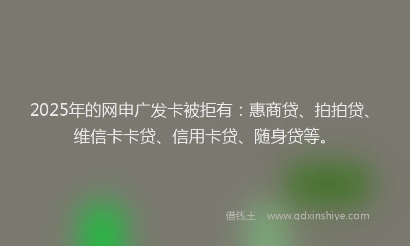 2025年的网申广发卡被拒有：惠商贷、拍拍贷、维信卡卡贷、信用卡贷、随身贷等。