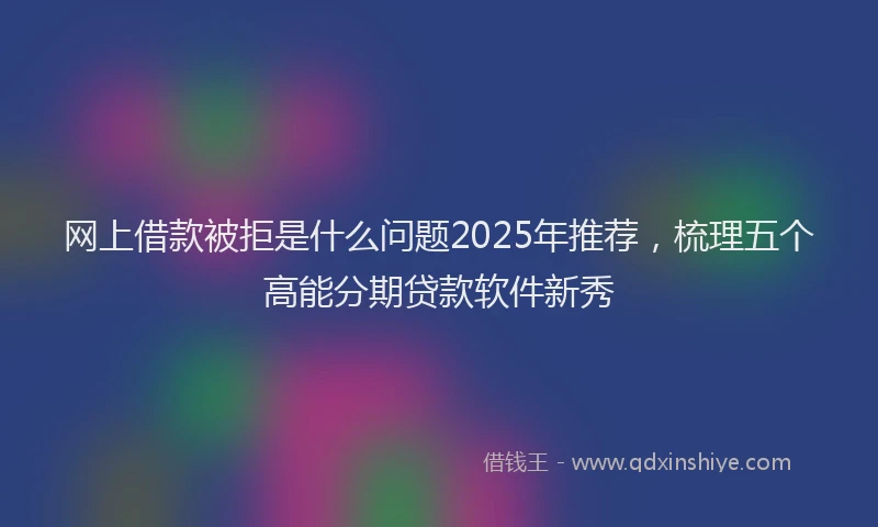 网上借款被拒是什么问题2025年推荐，梳理五个高能分期贷款软件新秀