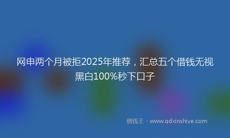 网申两个月被拒2025年推荐，汇总五个借钱无视黑白100%秒下口子