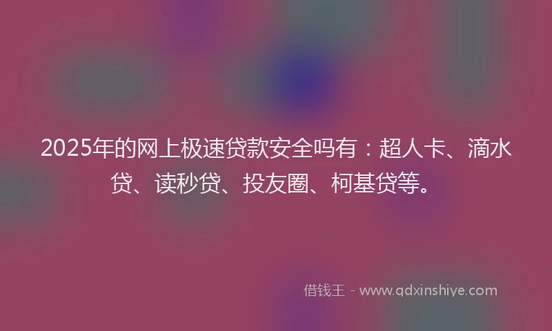 2025年的网上极速贷款安全吗有：超人卡、滴水贷、读秒贷、投友圈、柯基贷等。