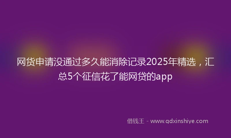 网货申请没通过多久能消除记录2025年精选，汇总5个征信花了能网贷的app