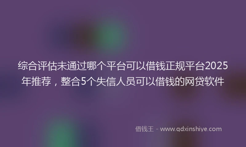 综合评估未通过哪个平台可以借钱正规平台2025年推荐，整合5个失信人员可以借钱的网贷软件