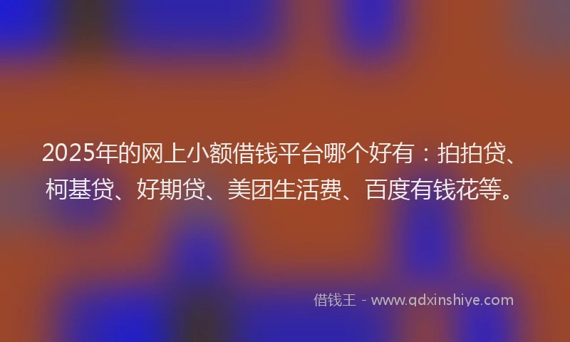 2025年的网上小额借钱平台哪个好有：拍拍贷、柯基贷、好期贷、美团生活费、百度有钱花等。