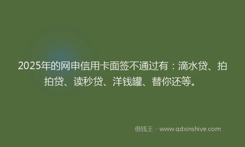 2025年的网申信用卡面签不通过有：滴水贷、拍拍贷、读秒贷、洋钱罐、替你还等。
