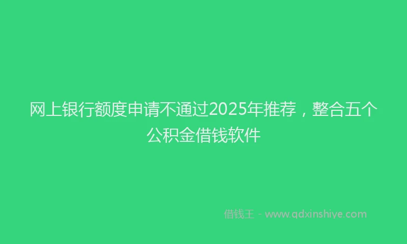 网上银行额度申请不通过2025年推荐，整合五个公积金借钱软件