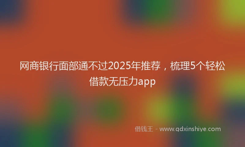 网商银行面部通不过2025年推荐，梳理5个轻松借款无压力app