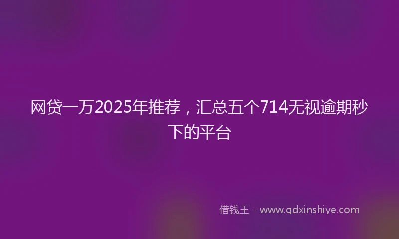 网贷一万2025年推荐，汇总五个714无视逾期秒下的平台
