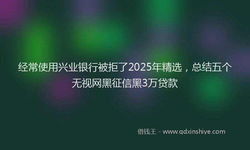 经常使用兴业银行被拒了2025年精选,总结五个无视网黑征信黑3万贷款