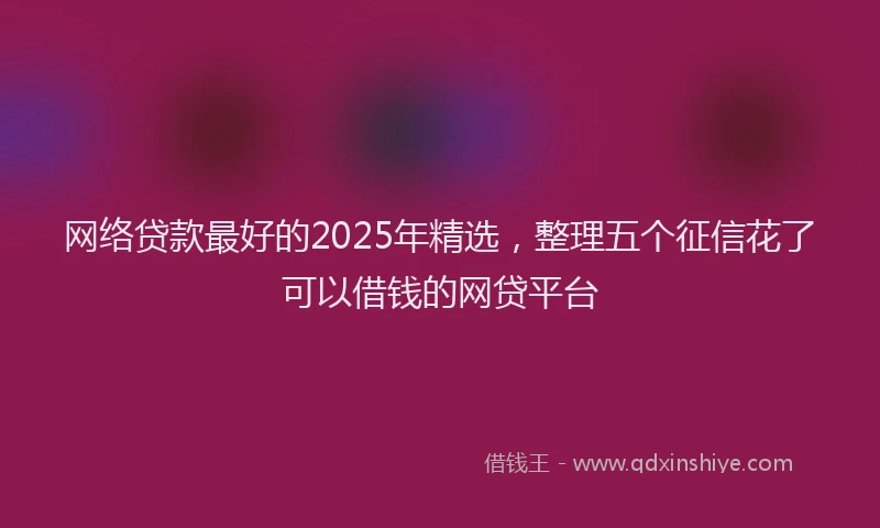 网络贷款最好的2025年精选，整理五个征信花了可以借钱的网贷平台