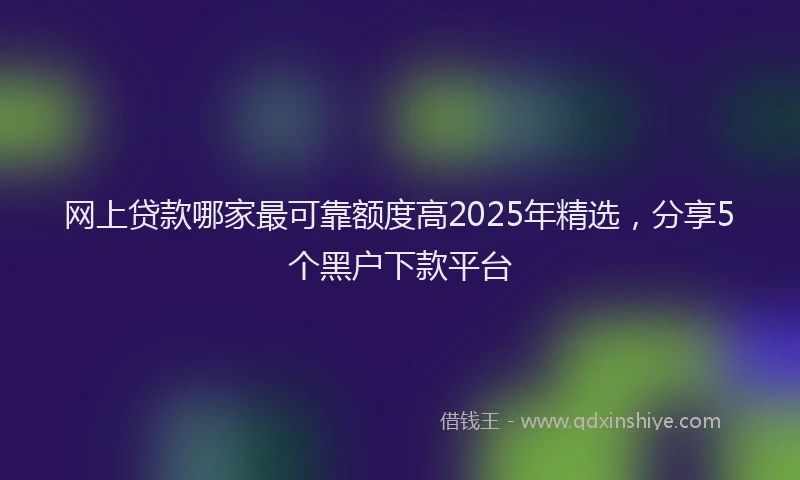 网上贷款哪家最可靠额度高2025年精选，分享5个黑户下款平台