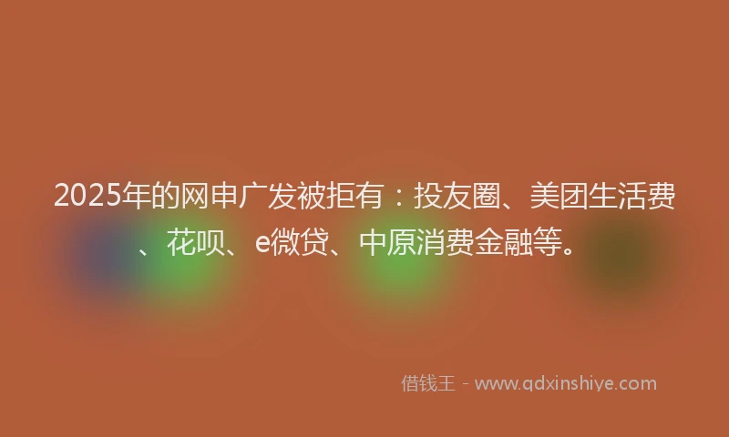 2025年的网申广发被拒有:投友圈、美团生活费、花呗、e微贷、中原消费金融等。