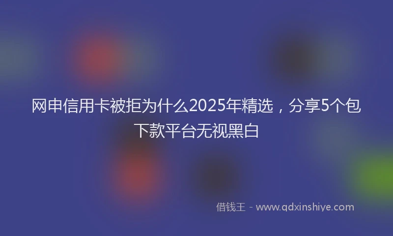 网申信用卡被拒为什么2025年精选，分享5个包下款平台无视黑白