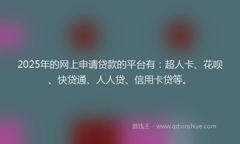 2025年的网上申请贷款的平台有：超人卡、花呗、快贷通、人人贷、信用卡贷等。
