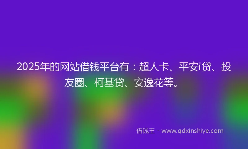 2025年的网站借钱平台有：超人卡、平安i贷、投友圈、柯基贷、安逸花等。