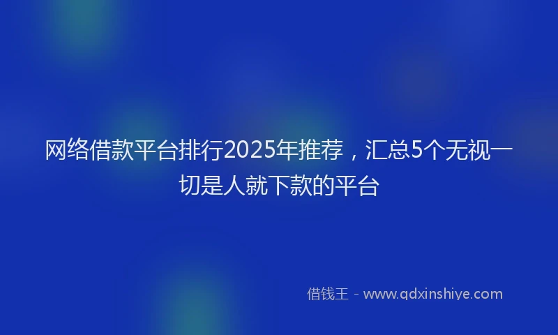 网络借款平台排行2025年推荐，汇总5个无视一切是人就下款的平台