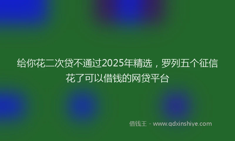给你花二次贷不通过2025年精选，罗列五个征信花了可以借钱的网贷平台