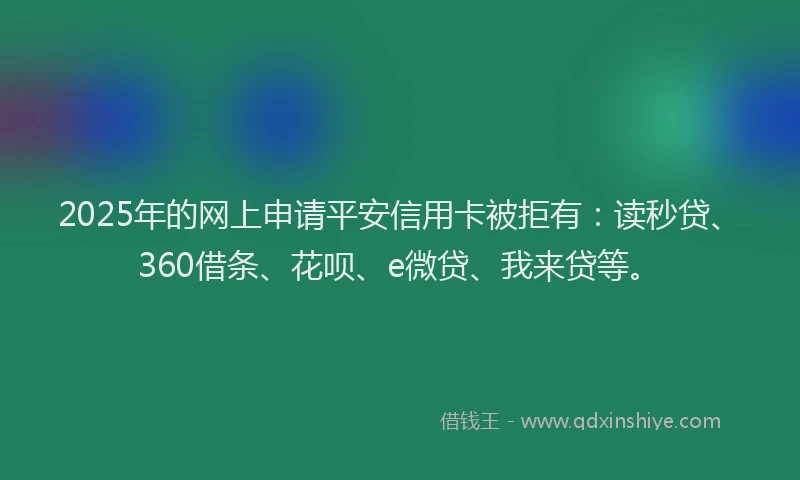 2025年的网上申请平安信用卡被拒有：读秒贷、360借条、花呗、e微贷、我来贷等。