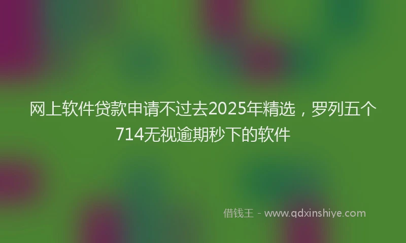 网上软件贷款申请不过去2025年精选，罗列五个714无视逾期秒下的软件