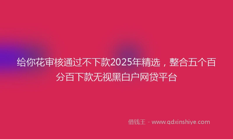 给你花审核通过不下款2025年精选，整合五个百分百下款无视黑白户网贷平台