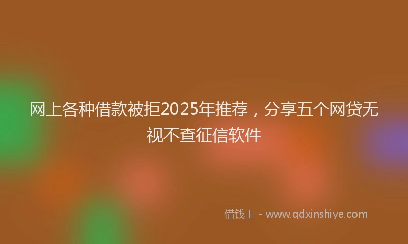 网上各种借款被拒2025年推荐，分享五个网贷无视不查征信软件