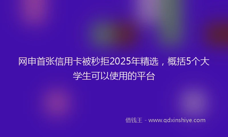 网申首张信用卡被秒拒2025年精选，概括5个大学生可以使用的平台