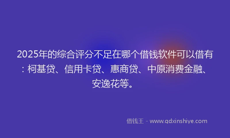 2025年的综合评分不足在哪个借钱软件可以借有：柯基贷、信用卡贷、惠商贷、中原消费金融、安逸花等。