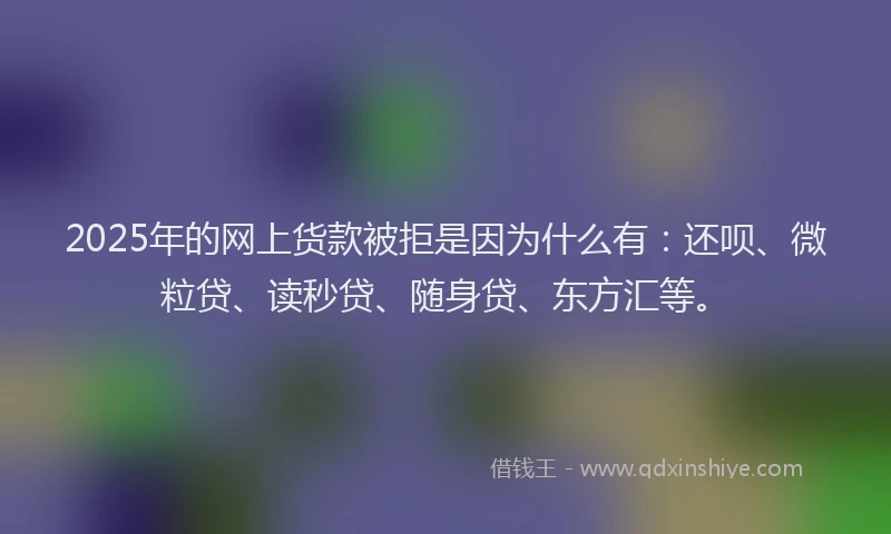 2025年的网上货款被拒是因为什么有：还呗、微粒贷、读秒贷、随身贷、东方汇等。