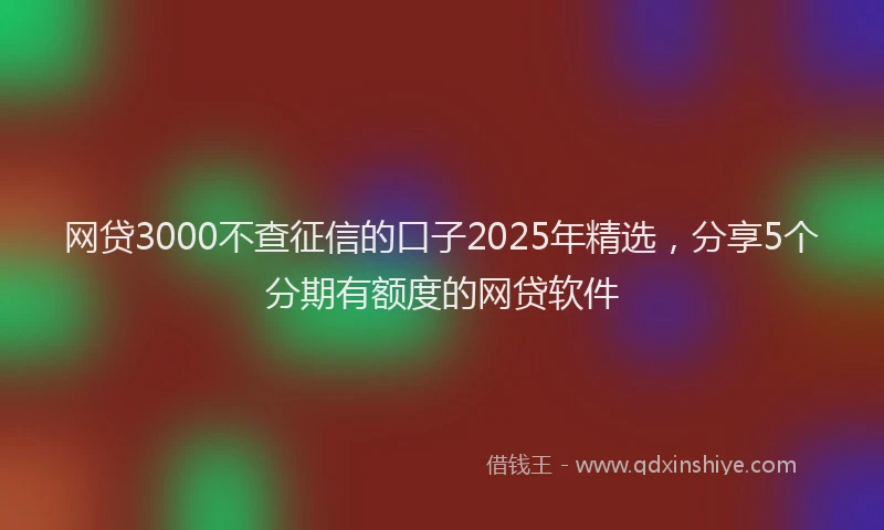 网贷3000不查征信的口子2025年精选，分享5个分期有额度的网贷软件