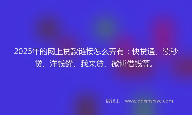 2025年的网上贷款链接怎么弄有：快贷通、读秒贷、洋钱罐、我来贷、微博借钱等。